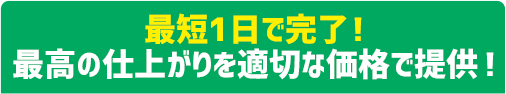 最短1日で完了!最高の仕上がりを適切な価格で提供!